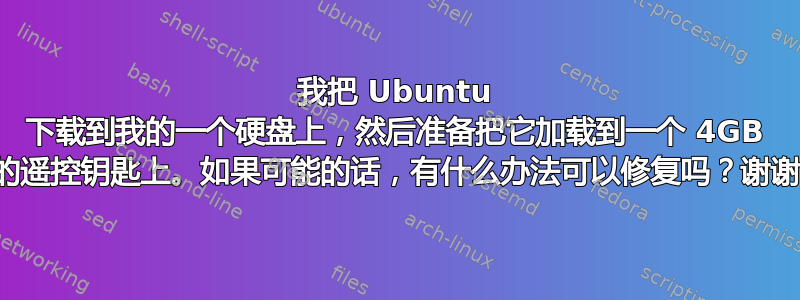 我把 Ubuntu 下载到我的一个硬盘上，然后准备把它加载到一个 4GB 的遥控钥匙上。如果可能的话，有什么办法可以修复吗？谢谢