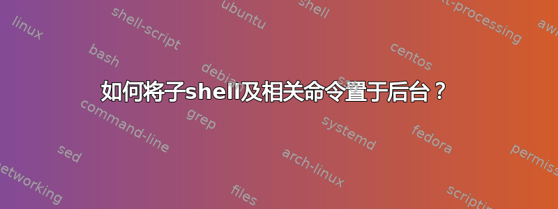 如何将子shell及相关命令置于后台？