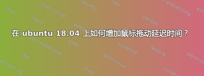 在 ubuntu 18.04 上如何增加鼠标拖动延迟时间？