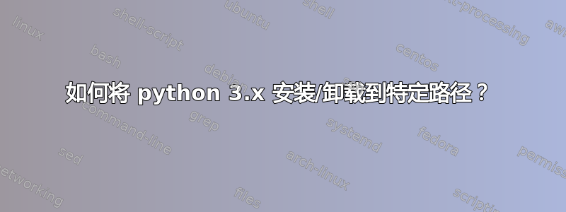 如何将 python 3.x 安装/卸载到特定路径？