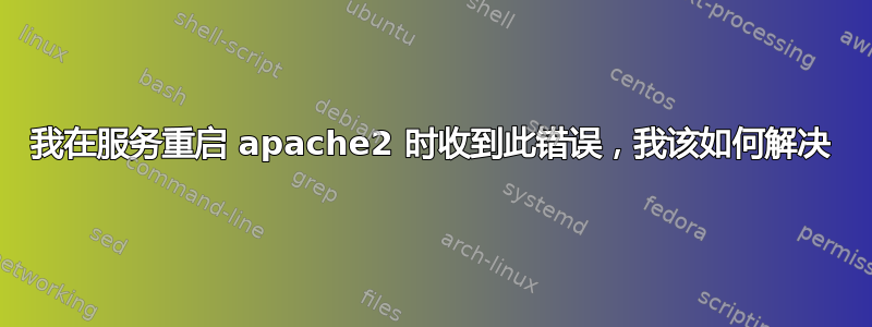 我在服务重启 apache2 时收到此错误，我该如何解决