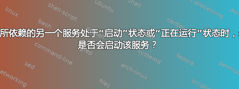 当一个服务所依赖的另一个服务处于“启动”状态或“正在运行”状态时，systemd 是否会启动该服务？