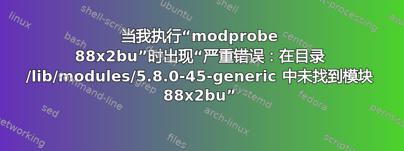 当我执行“modprobe 88x2bu”时出现“严重错误：在目录 /lib/modules/5.8.0-45-generic 中未找到模块 88x2bu”