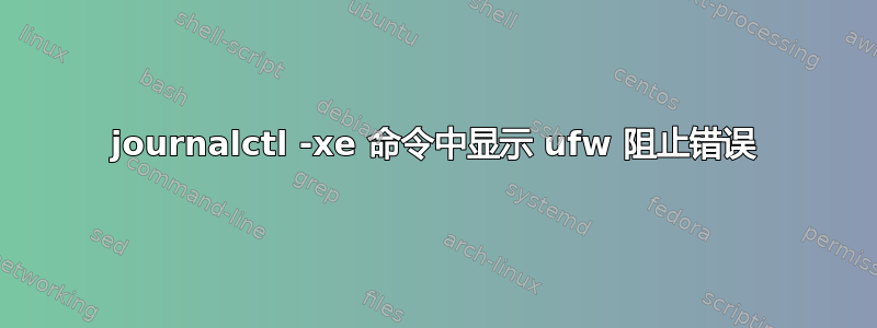 journalctl -xe 命令中显示 ufw 阻止错误