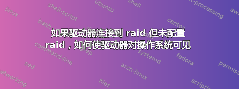 如果驱动器连接到 raid 但未配置 raid，如何使驱动器对操作系统可见