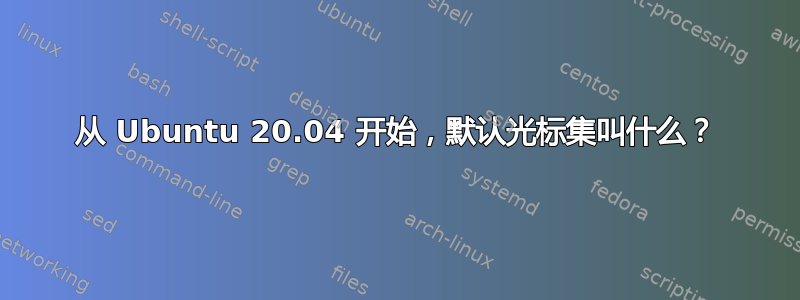 从 Ubuntu 20.04 开始，默认光标集叫什么？