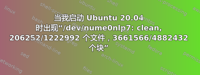 当我启动 Ubuntu 20.04 时出现“/dev/nume0nlp7: clean, 206252/1222992 个文件，3661566/4882432 个块”