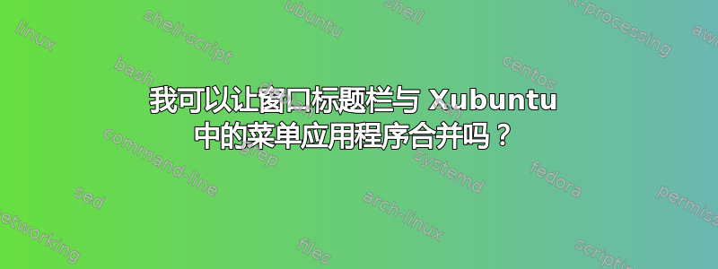 我可以让窗口标题栏与 Xubuntu 中的菜单应用程序合并吗？