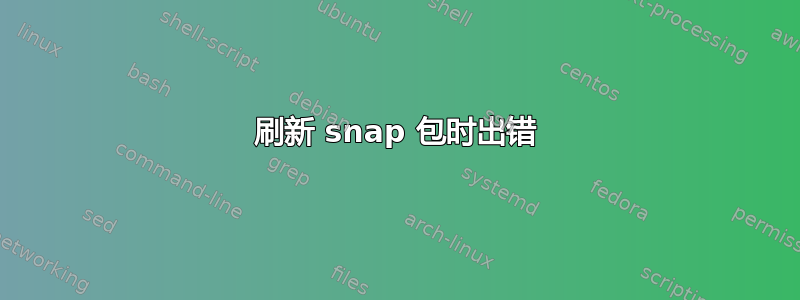 刷新 snap 包时出错