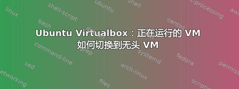 Ubuntu Virtualbox：正在运行的 VM 如何切换到无头 VM