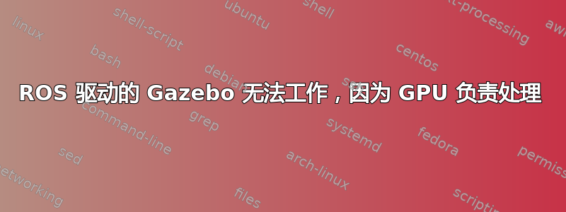 ROS 驱动的 Gazebo 无法工作，因为 GPU 负责处理