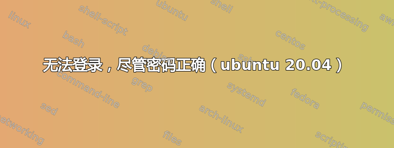 无法登录，尽管密码正确（ubuntu 20.04）