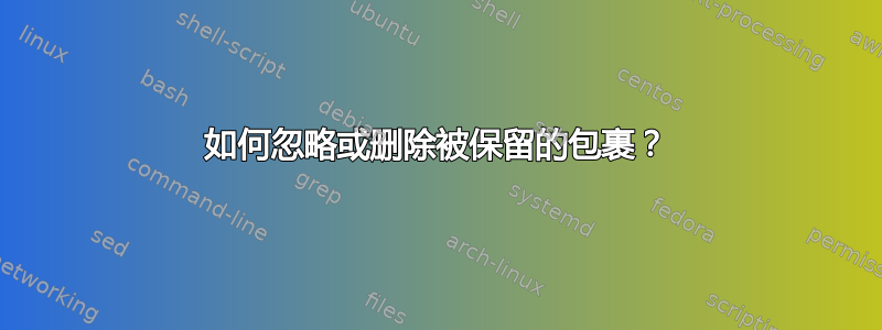 如何忽略或删除被保留的包裹？