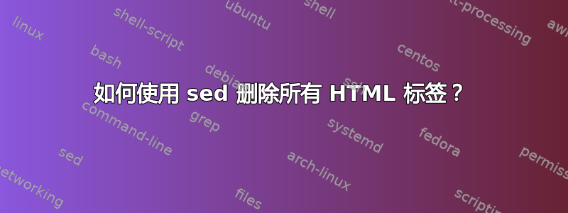 如何使用 sed 删除所有 HTML 标签？