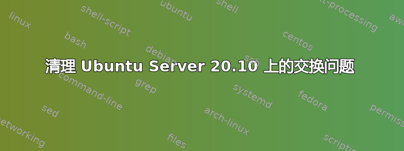 清理 Ubuntu Server 20.10 上的交换问题