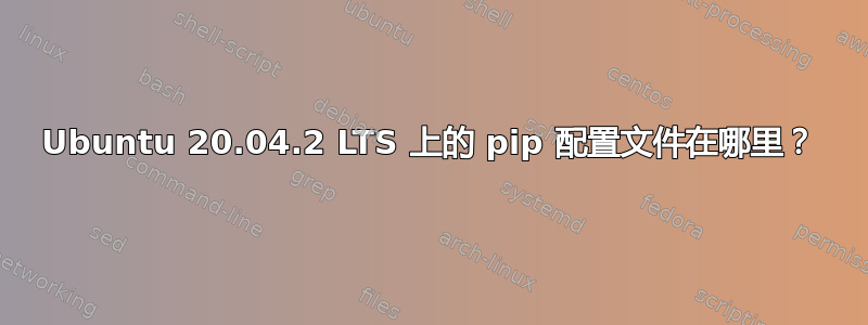 Ubuntu 20.04.2 LTS 上的 pip 配置文件在哪里？