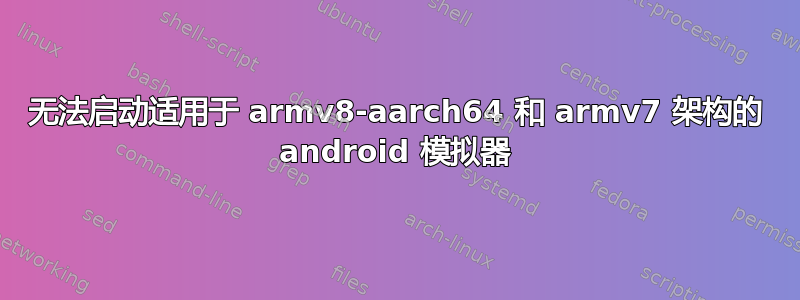 无法启动适用于 armv8-aarch64 和 armv7 架构的 android 模拟器