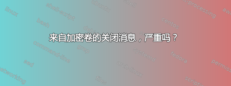 来自加密卷的关闭消息，严重吗？