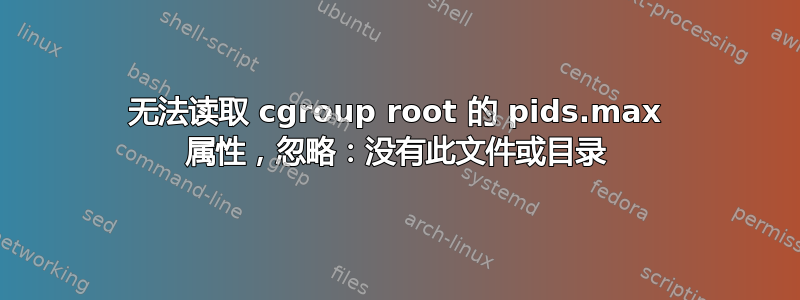 无法读取 cgroup root 的 pids.max 属性，忽略：没有此文件或目录