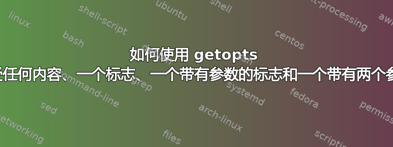 如何使用 getopts 接受不接受任何内容、一个标志、一个带有参数的标志和一个带有两个参数的标志