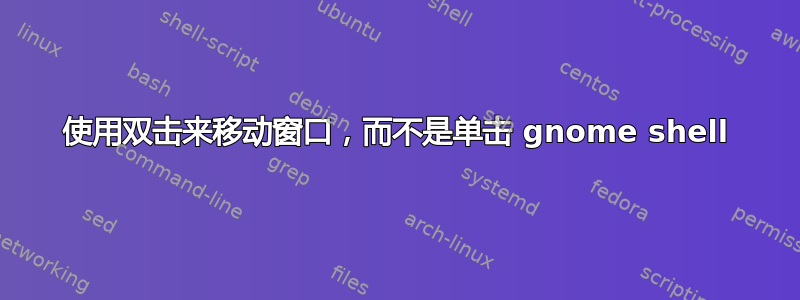 使用双击来移动窗口，而不是单击 gnome shell