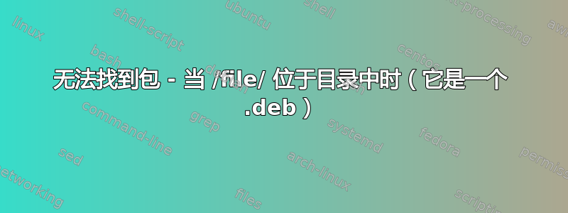 无法找到包 - 当 /file/ 位于目录中时（它是一个 .deb）