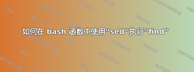 如何在 bash 函数中使用“sed”执行“find”