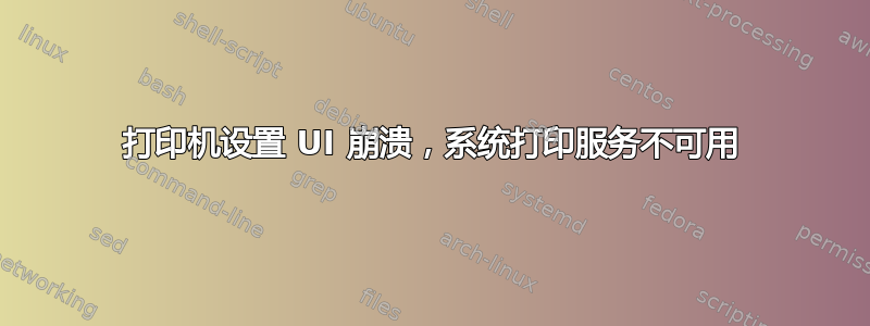 打印机设置 UI 崩溃，系统打印服务不可用