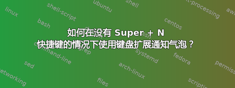 如何在没有 Super + N 快捷键的情况下使用键盘扩展通知气泡？