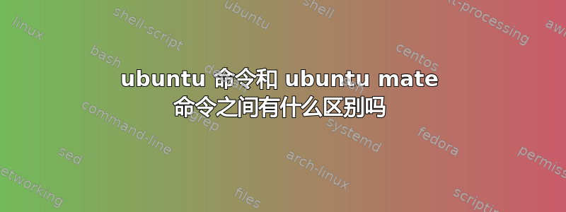 ubuntu 命令和 ubuntu mate 命令之间有什么区别吗