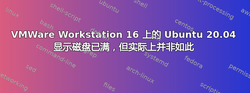 VMWare Workstation 16 上的 Ubuntu 20.04 显示磁盘已满，但实际上并非如此