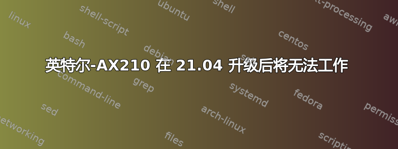 英特尔-AX210 在 21.04 升级后将无法工作