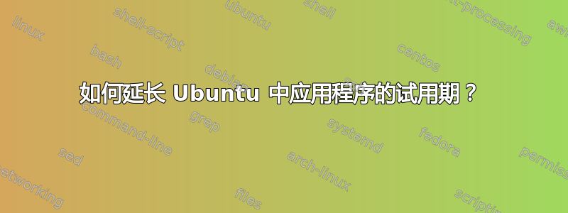 如何延长 Ubuntu 中应用程序的试用期？