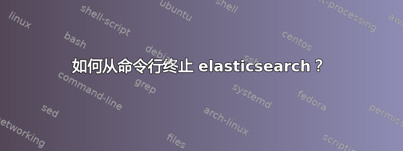 如何从命令行终止 elasticsearch？