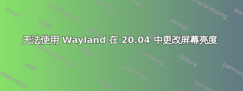 无法使用 Wayland 在 20.04 中更改屏幕亮度