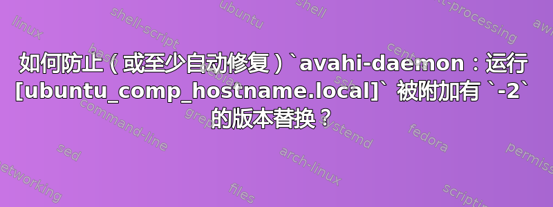 如何防止（或至少自动修复）`avahi-daemon：运行 [ubuntu_comp_hostname.local]` 被附加有 `-2` 的版本替换？