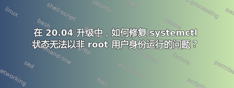 在 20.04 升级中，如何修复 systemctl 状态无法以非 root 用户身份运行的问题？