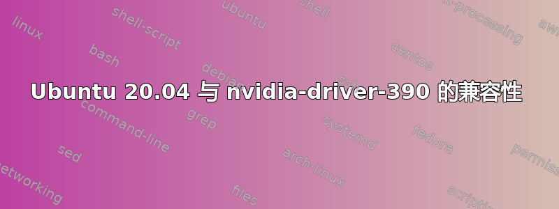 Ubuntu 20.04 与 nvidia-driver-390 的兼容性