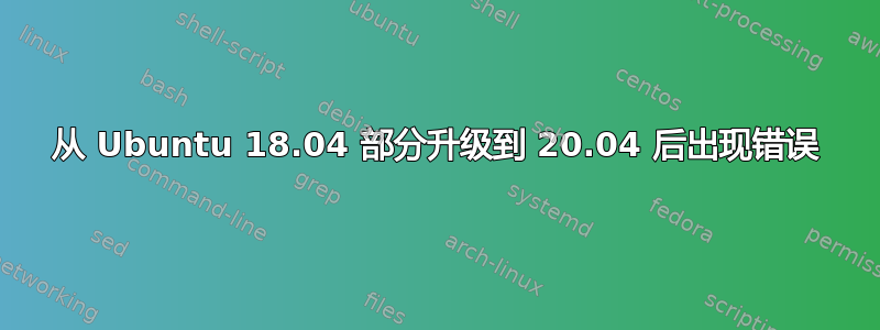 从 Ubuntu 18.04 部分升级到 20.04 后出现错误