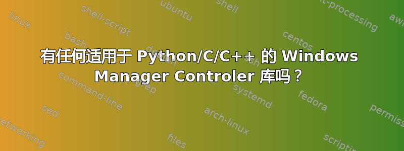 有任何适用于 Python/C/C++ 的 Windows Manager Controler 库吗？