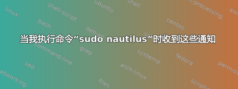 当我执行命令“sudo nautilus”时收到这些通知