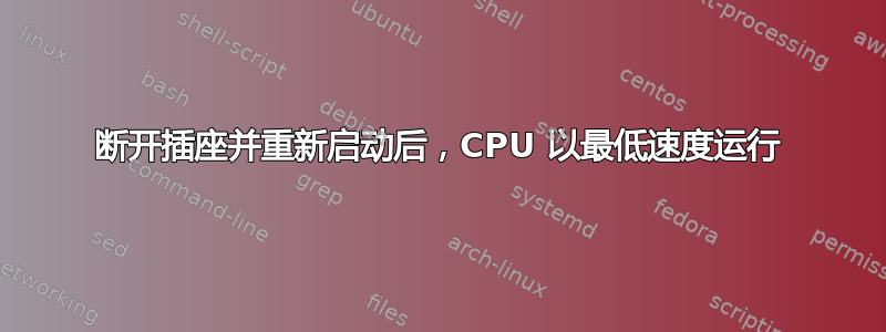 断开插座并重新启动后，CPU 以最低速度运行