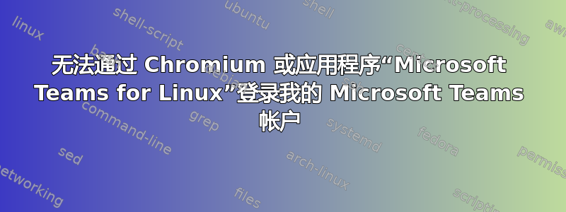 无法通过 Chromium 或应用程序“Microsoft Teams for Linux”登录我的 Microsoft Teams 帐户