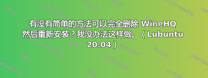 有没有简单的方法可以完全删除 WineHQ 然后重新安装？我没办法这样做。（Lubuntu 20.04）