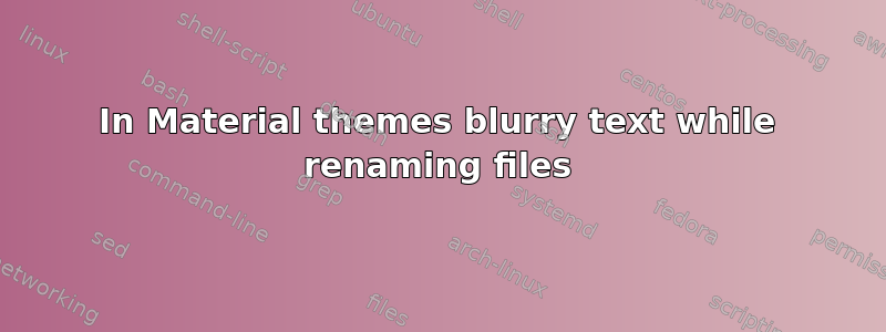 In Material themes blurry text while renaming files