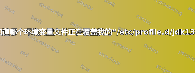 我如何知道哪个环境变量文件正在覆盖我的“/etc/profile.d/jdk13.sh”？