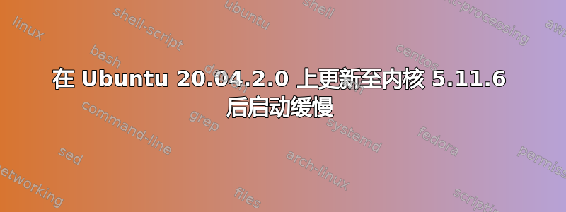 在 Ubuntu 20.04.2.0 上更新至内核 5.11.6 后启动缓慢