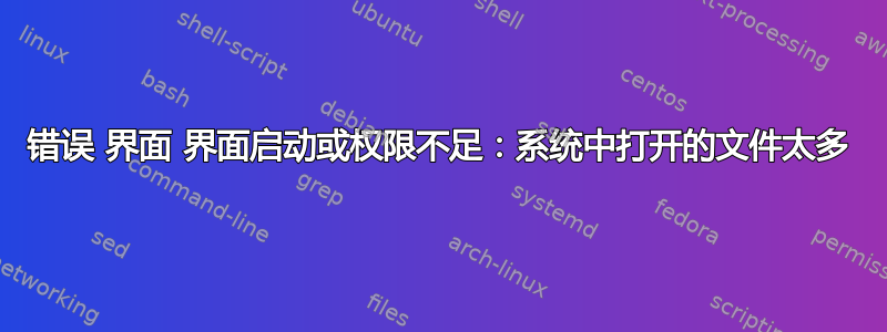 错误 界面 界面启动或权限不足：系统中打开的文件太多