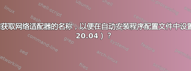 如何在安装之前获取网络适配器的名称，以便在自动安装程序配置文件中设置它（Ubuntu 20.04）？