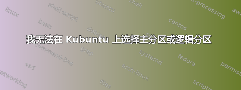 我无法在 Kubuntu 上选择主分区或逻辑分区